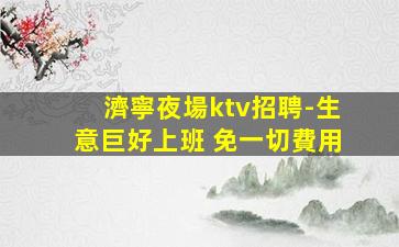 濟寧夜場ktv招聘-生意巨好上班 免一切費用